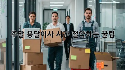 주말 용달이사, 시간 절약하는 꿀팁!