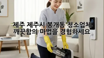 제주 제주시 봉개동 청소업체: 깨끗함의 마법을 경험하세요!